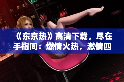 《东京热》高清下载，尽在手指间：燃情火热，激情四射，全新体验！