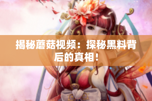 揭秘蘑菇视频：探秘黑料背后的真相！