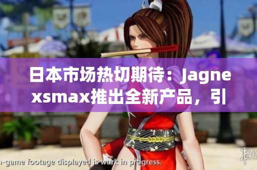 日本市场热切期待：Jagnexsmax推出全新产品，引领消费者体验革命