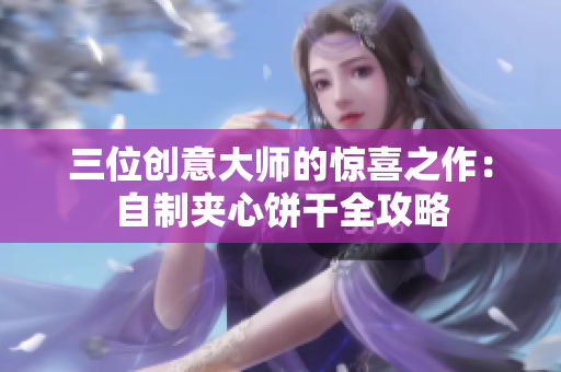 三位创意大师的惊喜之作：自制夹心饼干全攻略