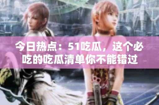 今日热点：51吃瓜，这个必吃的吃瓜清单你不能错过