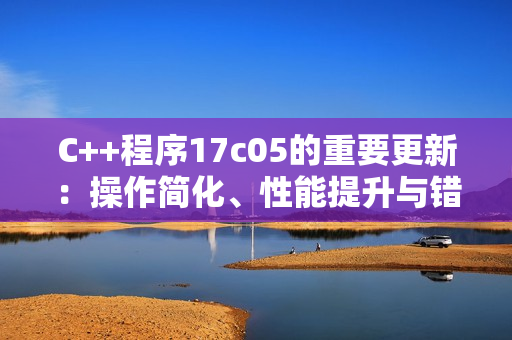 C++程序17c05的重要更新：操作简化、性能提升与错误修复