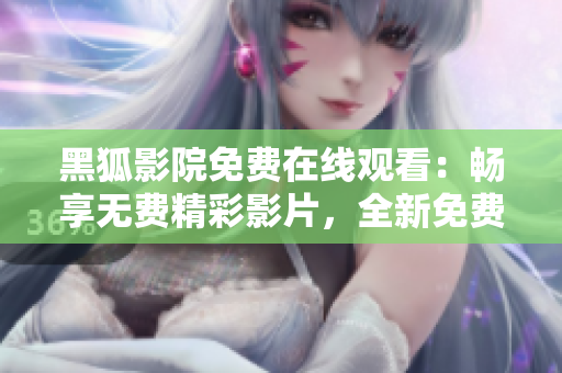 黑狐影院免费在线观看：畅享无费精彩影片，全新免费版惊艳上线