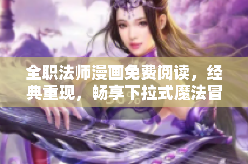 全职法师漫画免费阅读，经典重现，畅享下拉式魔法冒险世界！