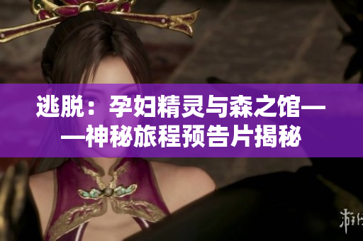 逃脱：孕妇精灵与森之馆——神秘旅程预告片揭秘