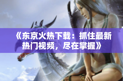 《东京火热下载：抓住最新热门视频，尽在掌握》