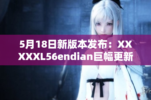 5月18日新版本发布：XXXXXL56endian巨幅更新!