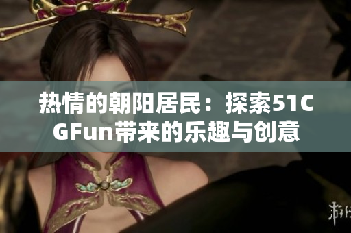 热情的朝阳居民：探索51CGFun带来的乐趣与创意