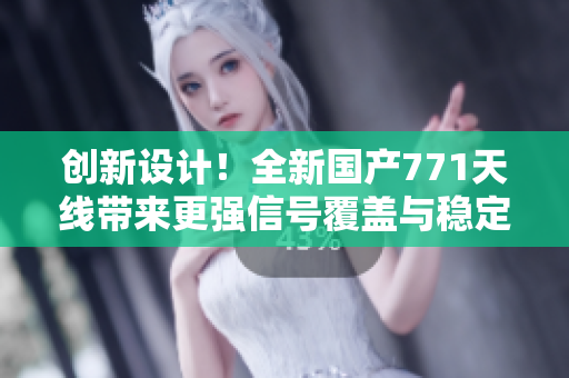 创新设计！全新国产771天线带来更强信号覆盖与稳定连接