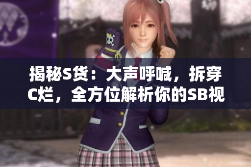 揭秘S货：大声呼喊，拆穿C烂，全方位解析你的SB视频！