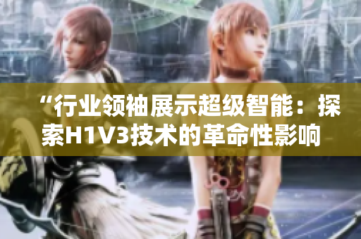 “行业领袖展示超级智能：探索H1V3技术的革命性影响与未来前景”