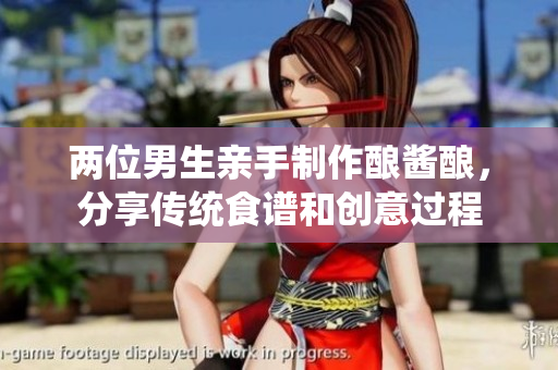 两位男生亲手制作酿酱酿，分享传统食谱和创意过程