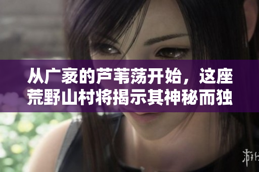 从广袤的芦苇荡开始，这座荒野山村将揭示其神秘而独特的生存之道