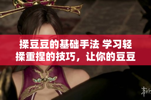 揉豆豆的基础手法 学习轻揉重捏的技巧，让你的豆豆痘痘问题不再困扰。