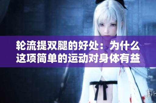 轮流提双腿的好处：为什么这项简单的运动对身体有益？