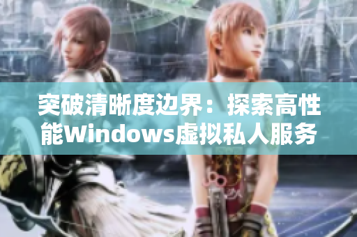 突破清晰度边界：探索高性能Windows虚拟私人服务器的独特功能