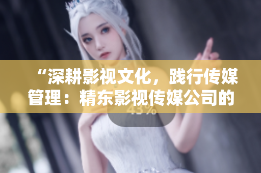 “深耕影视文化，践行传媒管理：精东影视传媒公司的文化管理之路”