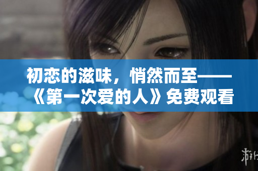 初恋的滋味，悄然而至——《第一次爱的人》免费观看立即启动