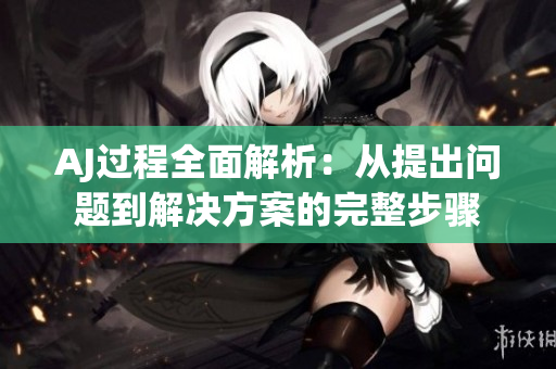 AJ过程全面解析：从提出问题到解决方案的完整步骤