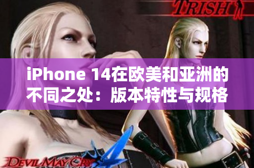 iPhone 14在欧美和亚洲的不同之处：版本特性与规格差异详解