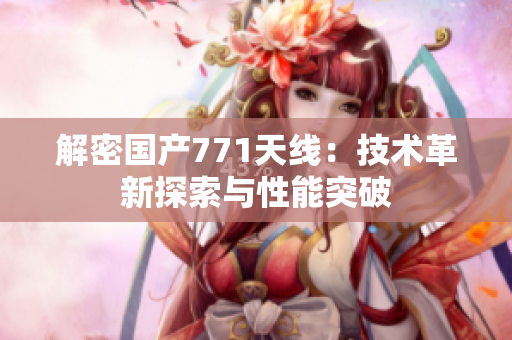解密国产771天线：技术革新探索与性能突破