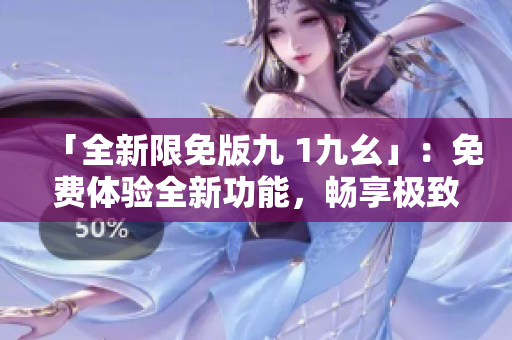 「全新限免版九 1九幺」：免费体验全新功能，畅享极致体验