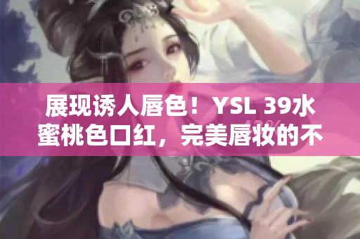 展现诱人唇色！YSL 39水蜜桃色口红，完美唇妆的不二选择