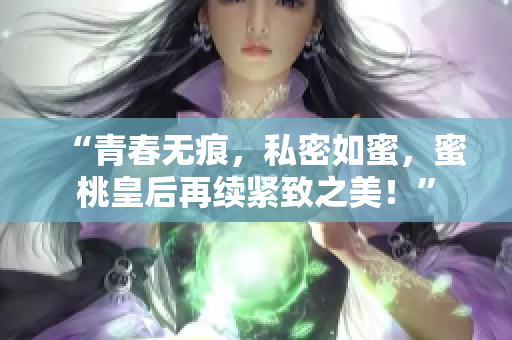 “青春无痕，私密如蜜，蜜桃皇后再续紧致之美！”