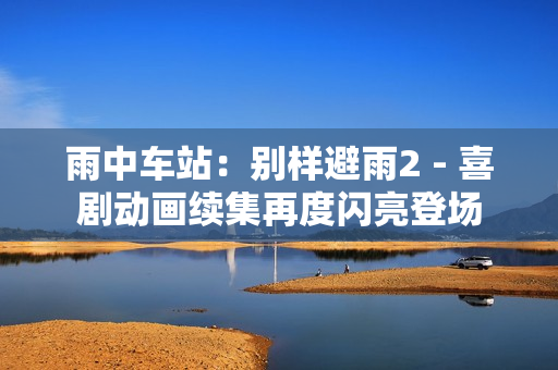 雨中车站：别样避雨2 - 喜剧动画续集再度闪亮登场
