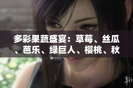 多彩果蔬盛宴：草莓、丝瓜、芭乐、绿巨人、樱桃、秋葵，勾勒粉色2023的味蕾盛宴