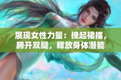 展现女性力量：挽起裙摆，跨开双腿，释放身体潜能