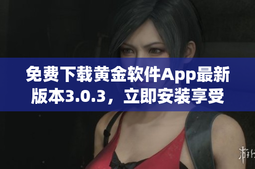 免费下载黄金软件App最新版本3.0.3，立即安装享受金融投资乐趣