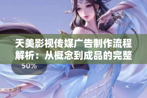 天美影视传媒广告制作流程解析：从概念到成品的完整步骤