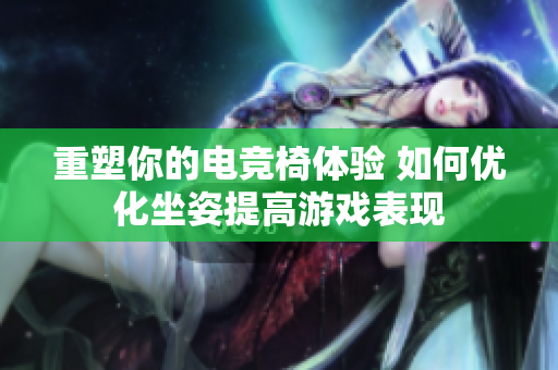 重塑你的电竞椅体验 如何优化坐姿提高游戏表现