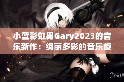 小蓝彩虹男Gary2023的音乐新作：绚丽多彩的音乐旋律再度闪耀