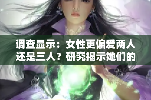 调查显示：女性更偏爱两人还是三人？研究揭示她们的选择！