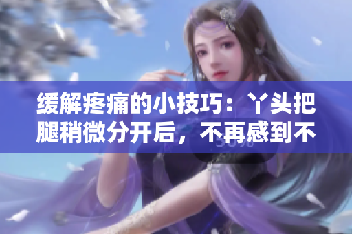 缓解疼痛的小技巧：丫头把腿稍微分开后，不再感到不适的方法
