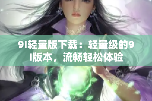 9I轻量版下载：轻量级的9I版本，流畅轻松体验