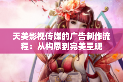 天美影视传媒的广告制作流程：从构思到完美呈现