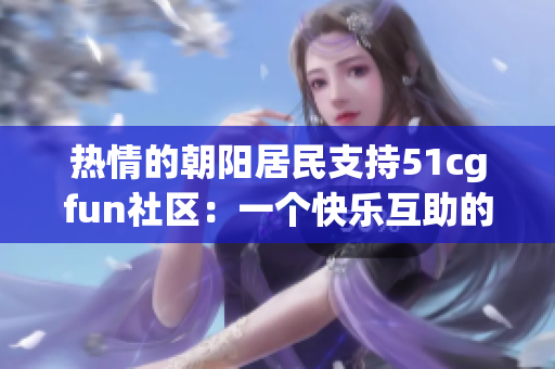 热情的朝阳居民支持51cgfun社区：一个快乐互助的乐园