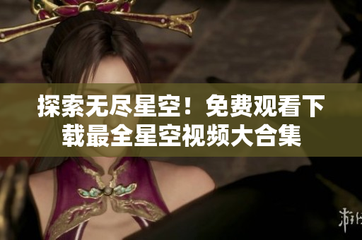 探索无尽星空！免费观看下载最全星空视频大合集