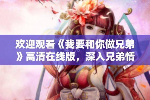 欢迎观看《我要和你做兄弟》高清在线版，深入兄弟情义的感人故事！