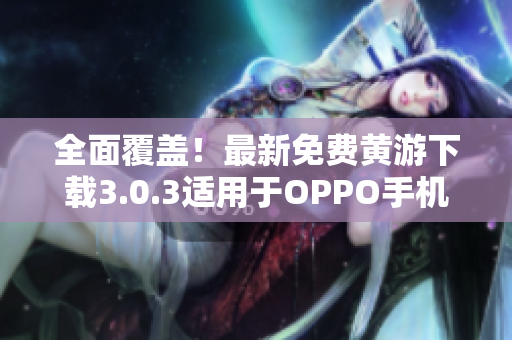 全面覆盖！最新免费黄游下载3.0.3适用于OPPO手机的完整指南