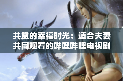 共赏的幸福时光：适合夫妻共同观看的哔哩哔哩电视剧推荐