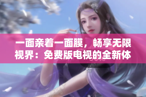 一面亲着一面膜，畅享无限视界：免费版电视的全新体验