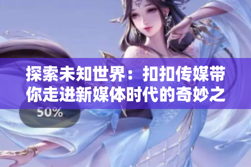 探索未知世界：扣扣传媒带你走进新媒体时代的奇妙之旅