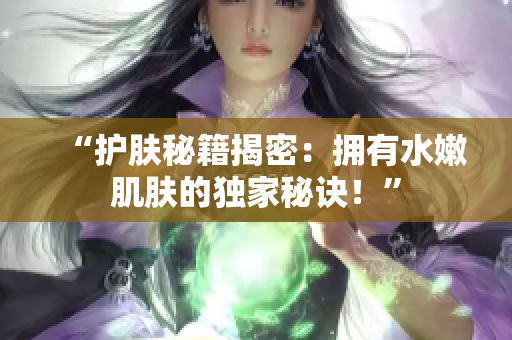 “护肤秘籍揭密：拥有水嫩肌肤的独家秘诀！”