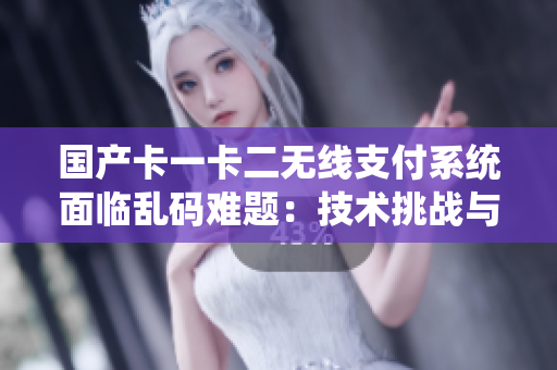 国产卡一卡二无线支付系统面临乱码难题：技术挑战与解决方案