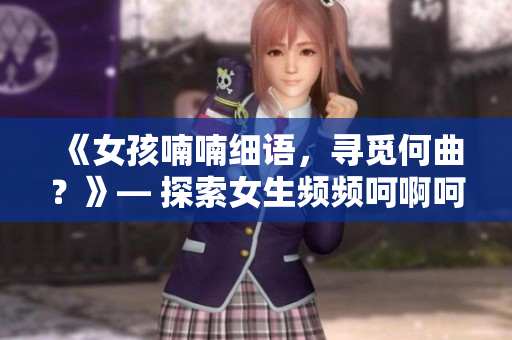 《女孩喃喃细语，寻觅何曲？》— 探索女生频频呵啊呵啊呵啊的歌曲名称。