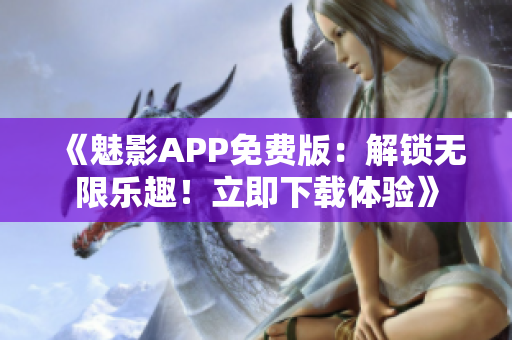 《魅影APP免费版：解锁无限乐趣！立即下载体验》